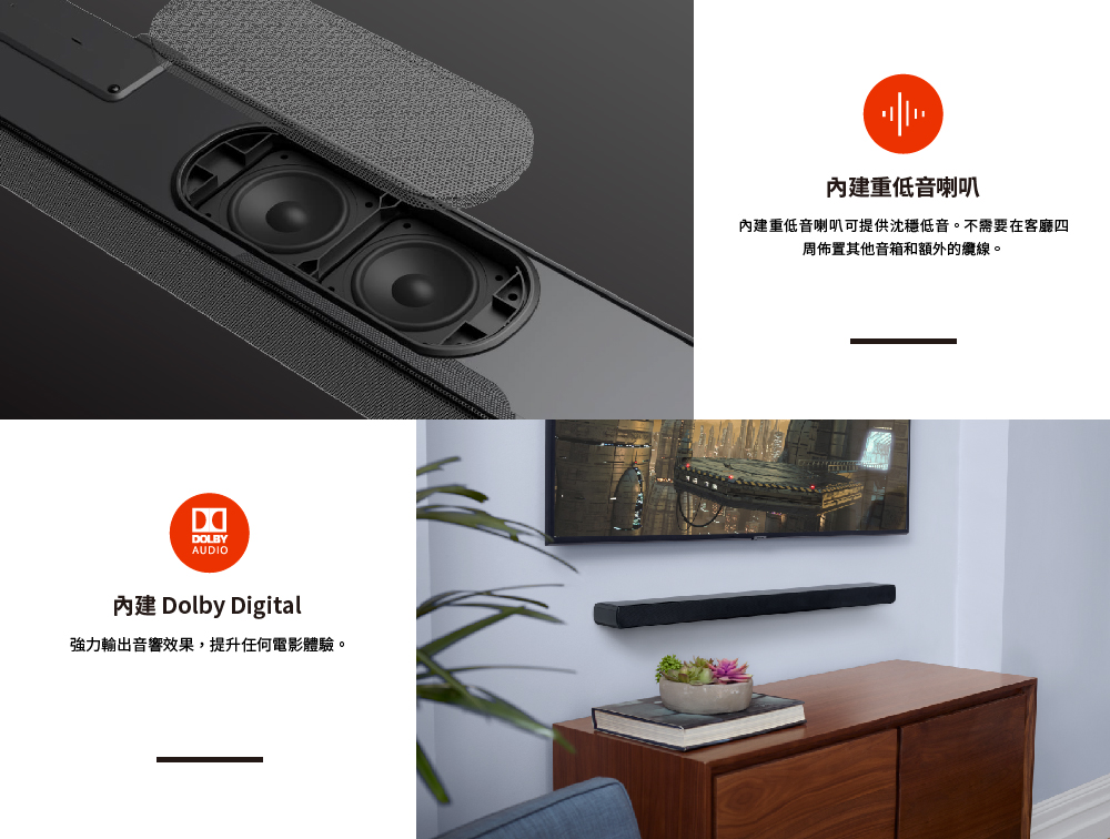 內建 Dolby Digital 強力輸出音響效果,提升任何電影體驗。 內建重低音喇叭 內建重低音喇叭可提供沈穩低音。不需要在客廳四 周佈置其他音箱和額外的纜線。 
