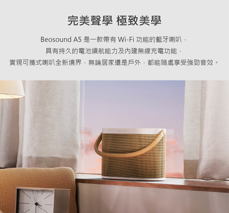 完美聲學 極致美學 Beosound A5 是一款帶有 WiFi 功能的藍牙喇叭, 具有持久的電池續航能力及內建無線充電功能, 實現可攜式喇叭全新境界,無論居家還是戶外,都能隨處享受強勁音效。 