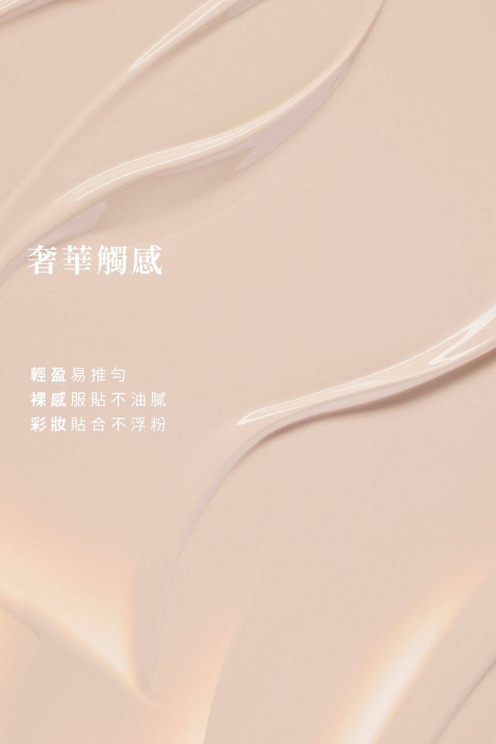 奢華觸感 輕盈易推勻 裸感服貼不油膩 彩妝貼合不浮粉 