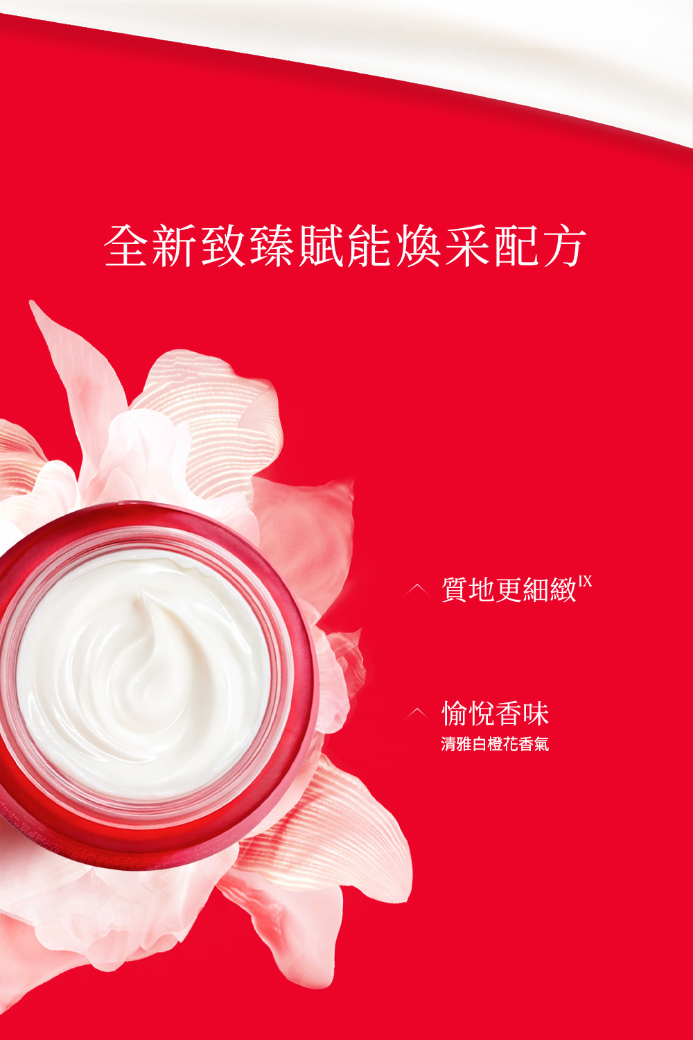 全新致臻賦能煥采配方 質地更細緻区 愉悅香味 清雅白橙花香氣 