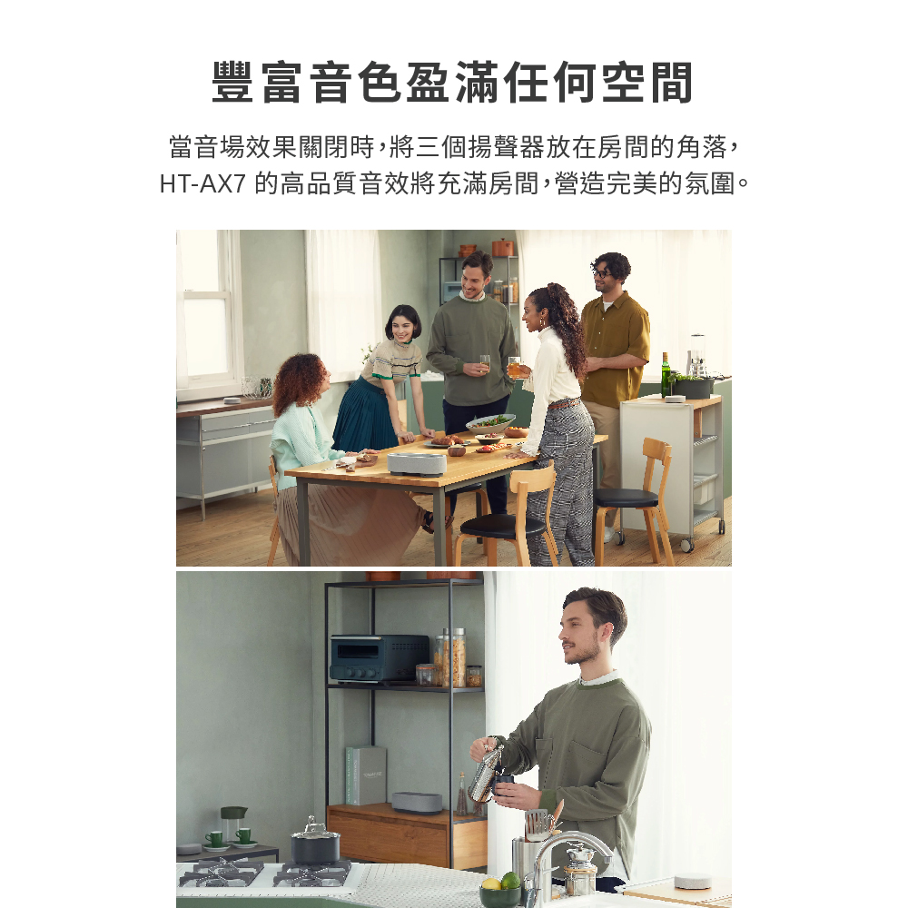 豐富音色盈滿任何空間 當音場效果關閉時,將三個揚聲器放在房間的角落, HTAX7 的高品質音效將充滿房間,營造完美的氛圍。 