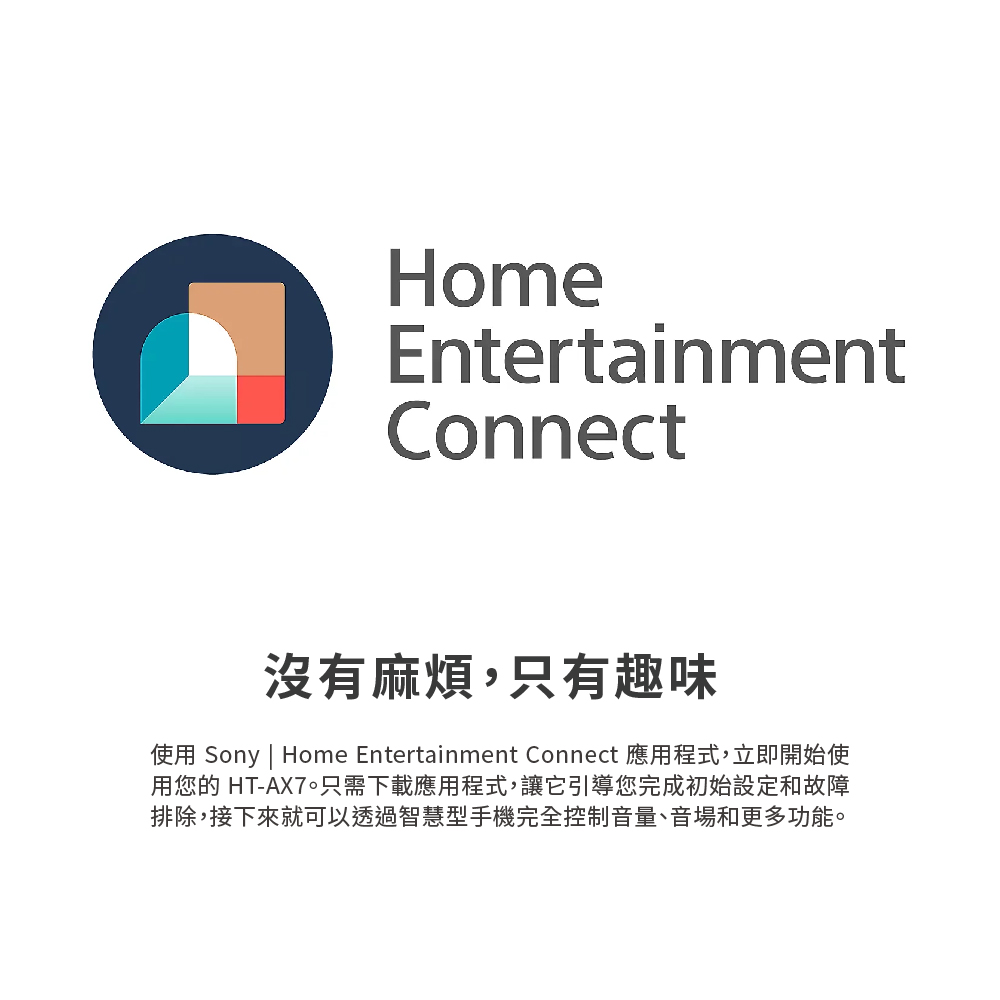 沒有麻煩,只有趣味 使用 Sony  Home Entertainment Connect 應用程式,立即開始使 用您的 HTAX7。只需下載應用程式,讓它引導您完成初始設定和故障 排除,接下來就可以透過智慧型手機完全控制音量、音場和更多功能。 