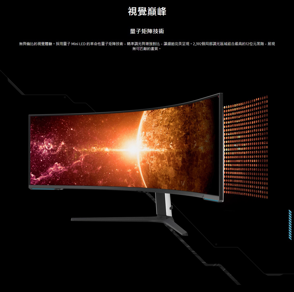 視覺巔峰 量子矩陣技術 無與倫比的視覺體驗。採用量子 Mini LED 的革命性量子矩陣技術,精準調光與增強對比,讓細節完美呈現。2,392個局部調光區域結合最高的12位元黑階,展現 無可匹敵的畫質。 