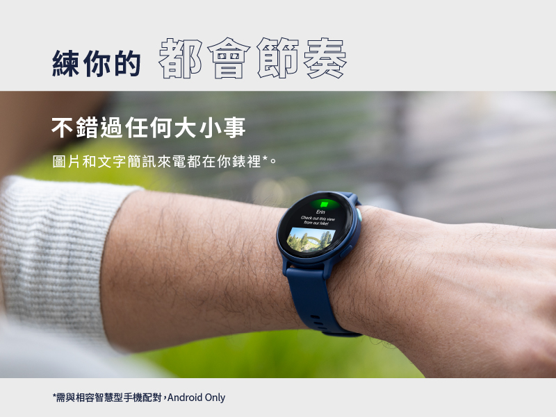 練你的 都會節奏 不錯過任何大小事 圖片和文字簡訊來電都在你錶裡。 需與相容智慧型手機配對,Android Only 