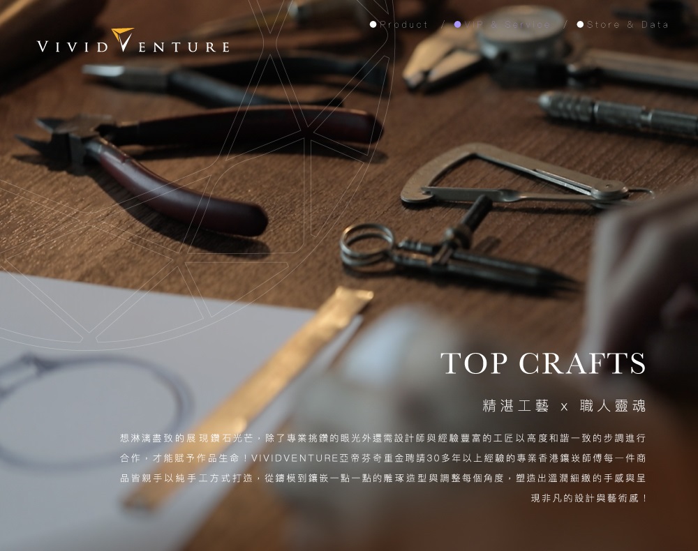 精湛工藝 x 職人靈魂 想淋滴盡致的展現鑽石光芒,除了專業挑鑽的眼光外還需設計師與經驗豐富的工匠以高度和諧一致的步調進行 合作作,才能賦予作品生命  VIVIDVENTURE亞帝芬奇重金聘請30多年以上經驗的專業香港鑲崁師傅每一件商 品皆親手以純手工方式打造,從鑄模到鑲嵌一點一點的雕琢造型與調整每個角度,塑造出溫潤細緻的手感與呈 現非凡的設計與藝術感 