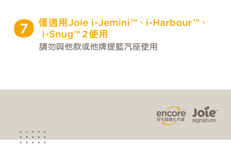 僅適用Joie iJemini、iHarbourT、 iSnug2 使用 請勿與他款或他牌提籃汽座使用 安可超進化汽座 signature 