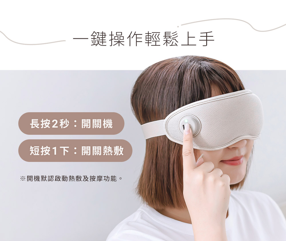 一鍵操作輕鬆上手 長按2秒開關機 短按1下開關熱敷 開機默認啟動熱敷按摩功能。 