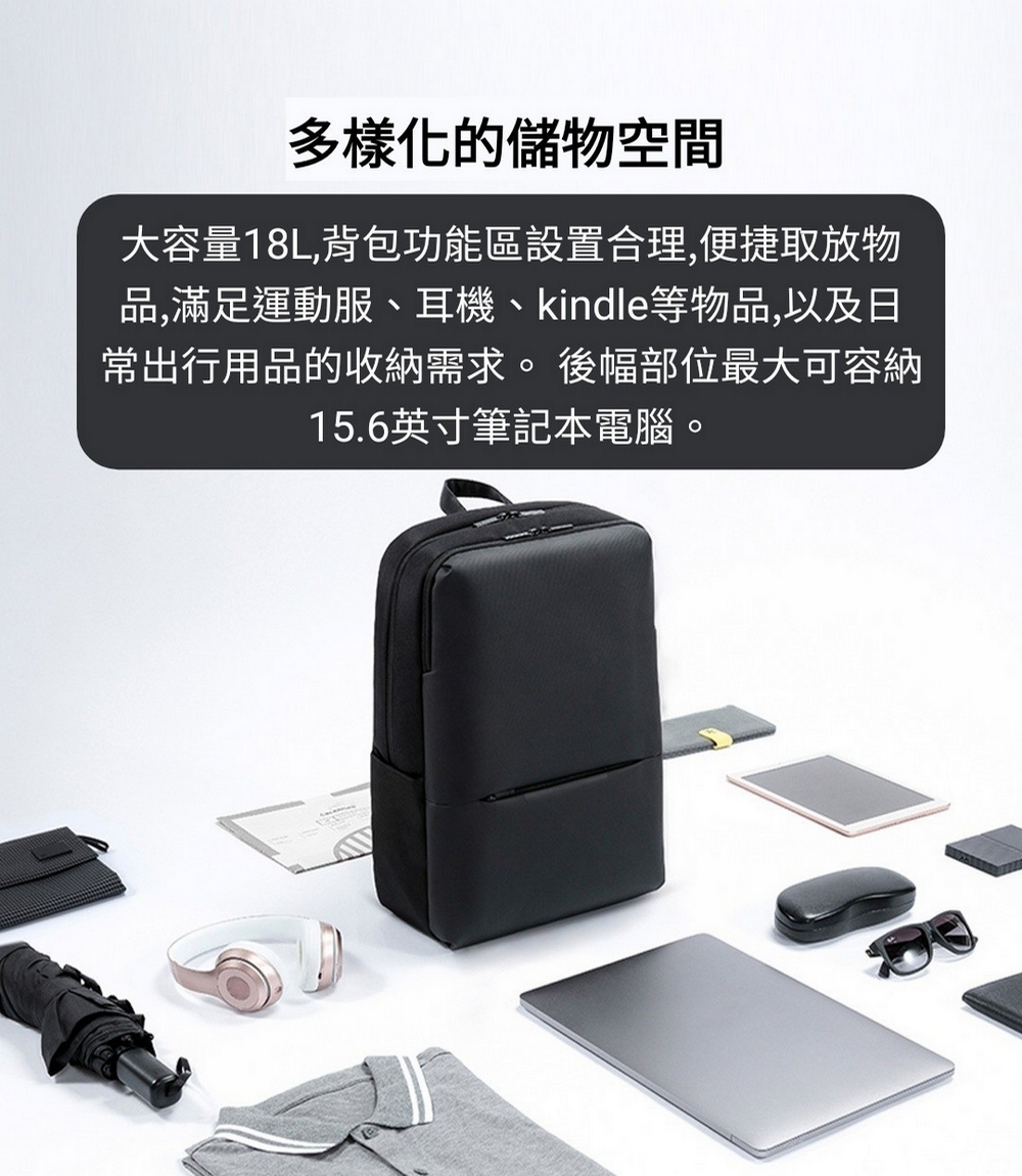 多樣化的儲物空間 大容量18L,背包功能區設置合理,便捷取放物 品,滿足運動服、耳機、kindle等物品,以及日 常出行用品的收納需求。 後幅部位最大可容納 15.6英寸筆記本電腦。 