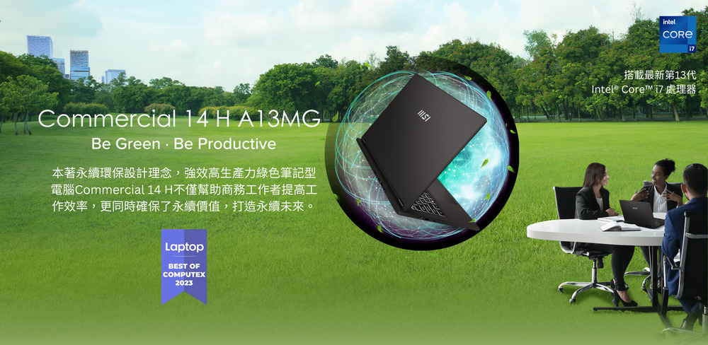 本著永續環保設計理念,強效高生產力綠色筆記型 電腦Commercial 14 H不僅幫助商務工作者提高工 作效率,更同時確保了永續價值,打造永續未來。 搭載最新第13代 Intel Core i7 處理器 
