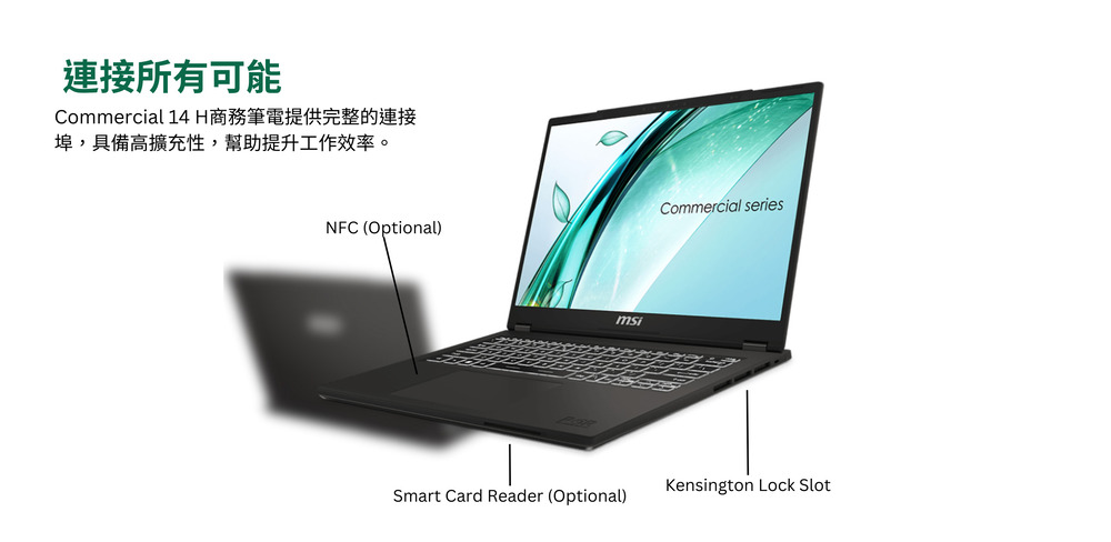 連接所有可能 Commercial 14 H商務筆電提供完整的連接 埠,具備高擴充性,幫助提升工作效率。 