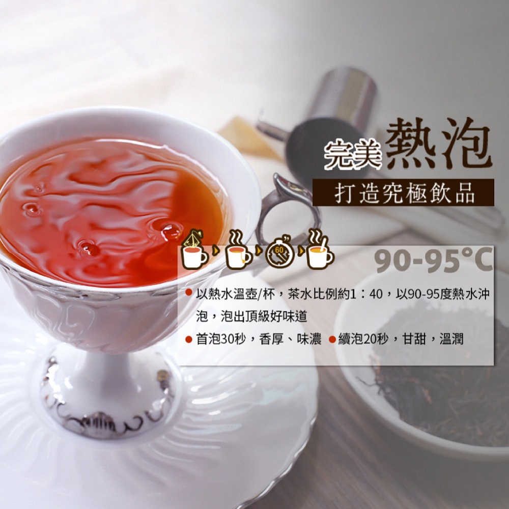 熱泡 打造究極飲品 以熱水溫壺杯,茶水比例約140,9095度熱水沖 泡,泡出頂級好味道 首泡30秒,香厚、味濃 續泡20秒,甘甜,溫潤 