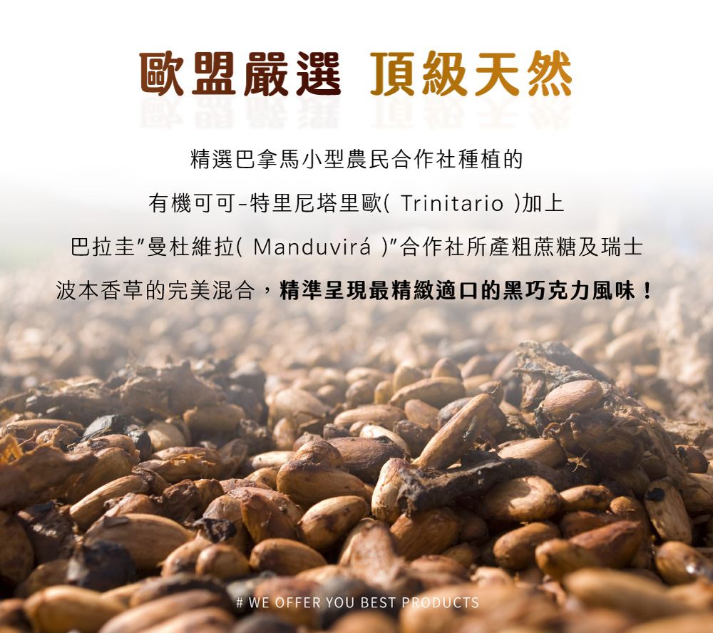 歐盟嚴選 頂級天然 精選巴拿馬小型農民合作社種植的 有機可可特里尼塔里歐 Trinitario 加上 巴拉圭曼杜維拉 Manduvir合作社所產粗蔗糖及瑞士 波本香草的完美混合,精準呈現最精緻適口的黑巧克力風味