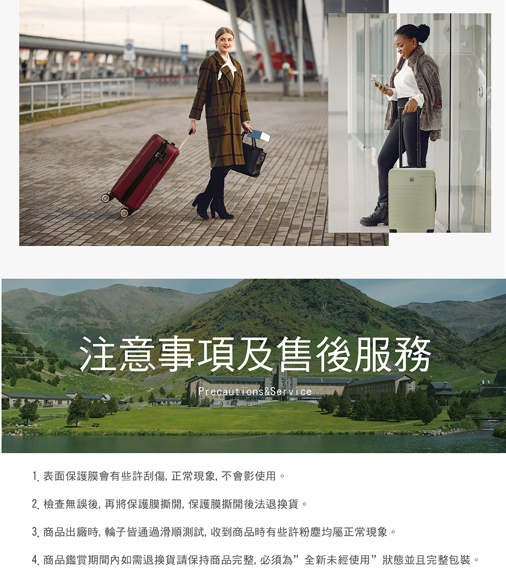 注意事項及售後服務 1. 表面保護膜會有些許刮傷,正常現象,不會影使用。 2. 檢查無誤後,再將保護膜撕開,保護膜撕開後法退換貨。 3. 商品出廠時,輪子皆通過滑順測試,收到商品時有些許粉塵均屬正常現象。 4.商品鑑賞期間內如需退換貨請保持商品完整,必須為全新未經使用狀態並且完整包裝。 