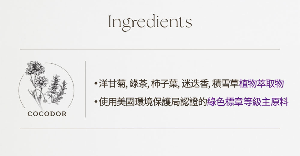 洋甘菊,綠茶,柿子葉,迷迭香,積雪草植物萃取物 使用美國環境保護局認證的綠色標章等級主原料 