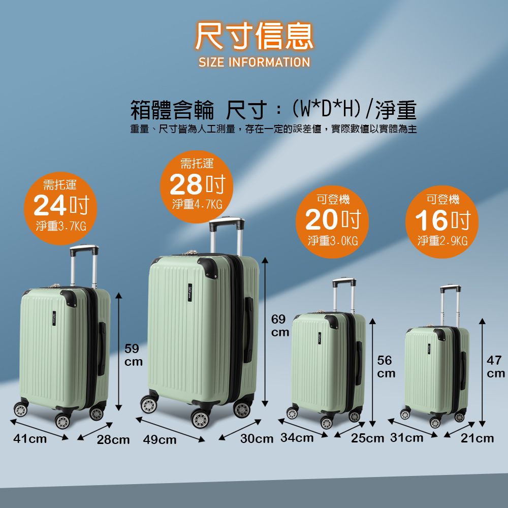 尺寸信息SIZE INFORMATION箱體輪 尺寸:(W*D*H)/淨重重量、尺寸皆為人工測量,存在一定的誤差值,實際數值以實體為主需托運28需托運24可登機淨重4.7KG淨重3.7KG20可登機16淨重3.0KG淨重2.9KG69cm59cm5647cmcm41cm28cm 49cm30cm 34cm25cm 31cm21cm