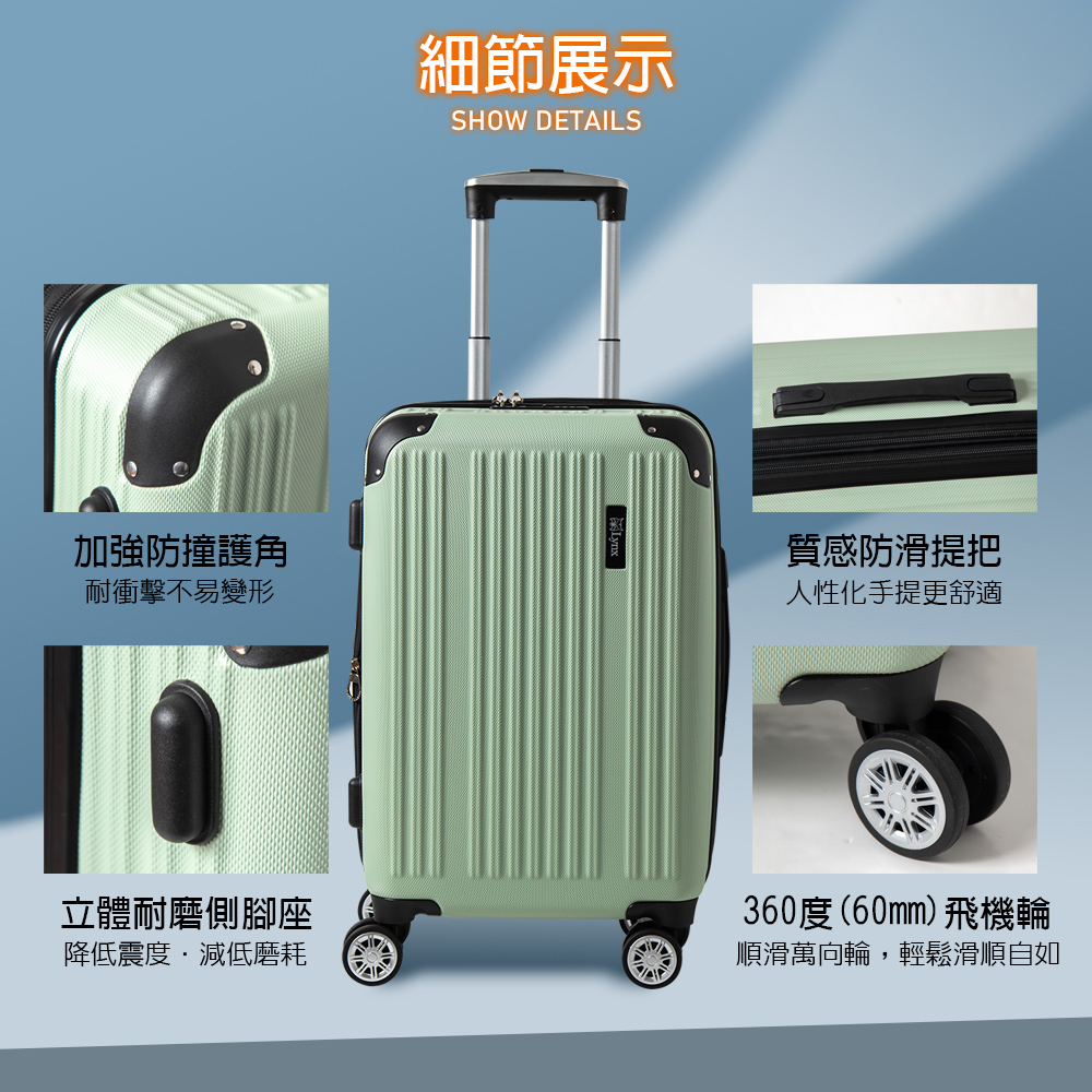 細節展示SHOW DETAILS加強防撞護角耐衝擊不易變形質感防滑提把人性化手提更舒適立體耐磨側腳座降低震度減低磨耗360度(60mm)飛機輪順滑萬向輪,輕鬆滑順自如