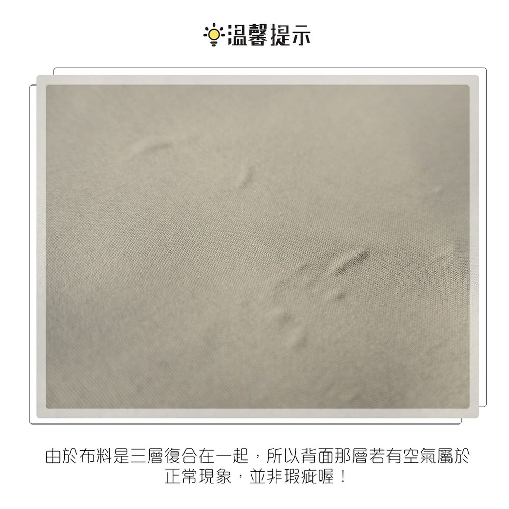 温馨提示 由於布料是三層復合在一起,所以背面那層若有空氣屬於 正常現象,並非瑕疵喔 