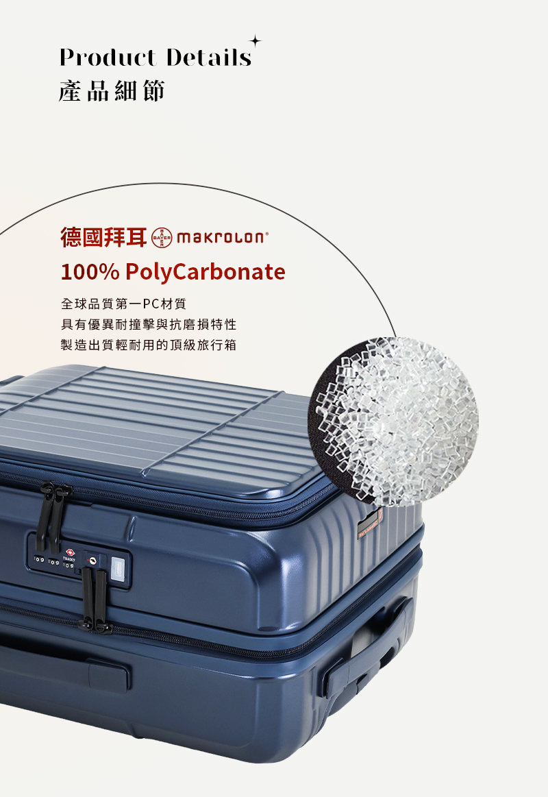產品細節 德國拜耳 makrolon 全球品質第一PC材質 具有優異耐撞擊與抗磨損特性 製造出質輕耐用的頂級旅行箱 