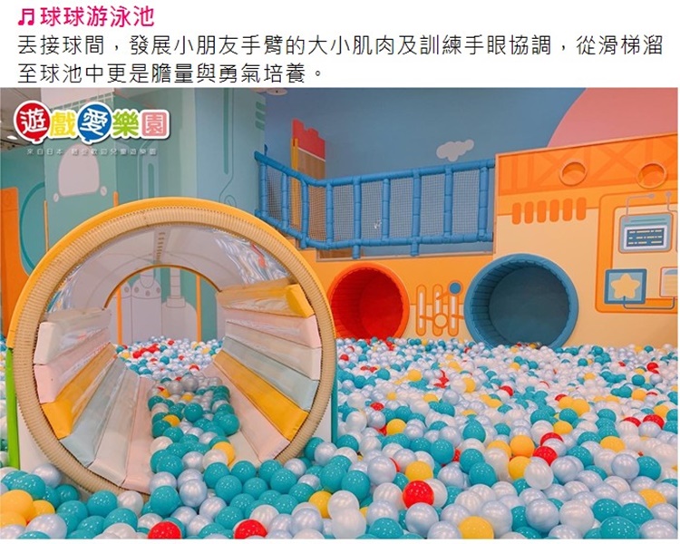 月球球游泳池 丟接球間,發展小朋友手臂的大小肌肉及訓練手眼協調,從滑梯溜 至球池中更是膽量與勇氣培養。 推理美国 來自日本2CE8998 