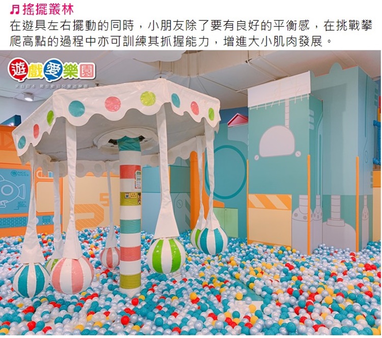 月搖擺叢林 在遊具左右擺動的同時,小朋友除了要有良好的平衡感,在挑戰攀 爬高點的過程中亦可訓練其抓握能力,增進大小肌肉發展。 遊戲雲樂園 
