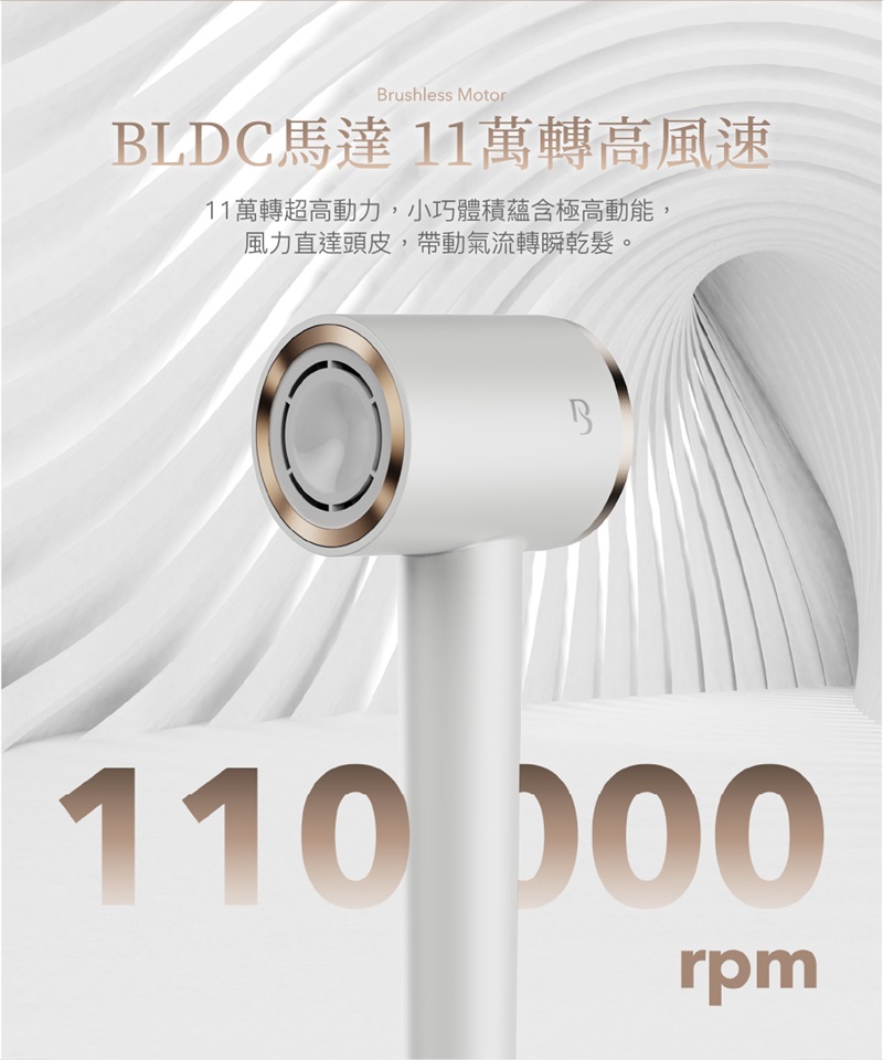 BLDC馬達 11萬轉高風速 11萬轉超高動力,小巧體積蘊含極高動能, 風力直達頭皮,帶動氣流轉瞬乾髮。