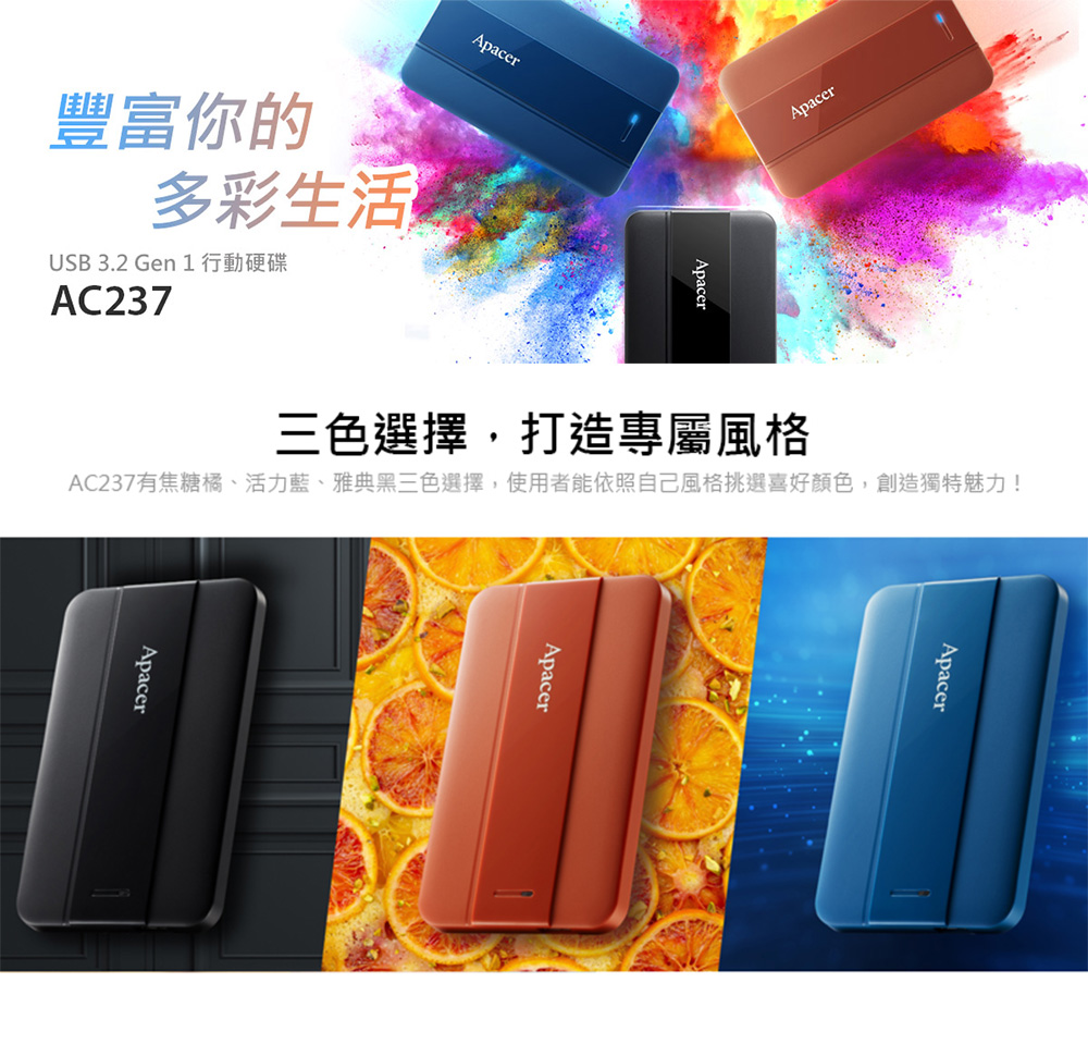 豐富你的 多彩生活 USB 3.2 Gen 1行動硬碟 三色選擇,打造專屬風格 AC237有焦糖橘、活力藍、雅典黑三色選擇,使用者能依照自己風格挑選喜好顏色,創造獨特魅力 