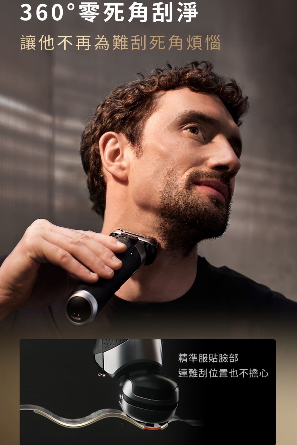 360零死角刮淨 讓他不再為難刮死角煩惱 精準服貼臉部 連難刮位置也不擔心 