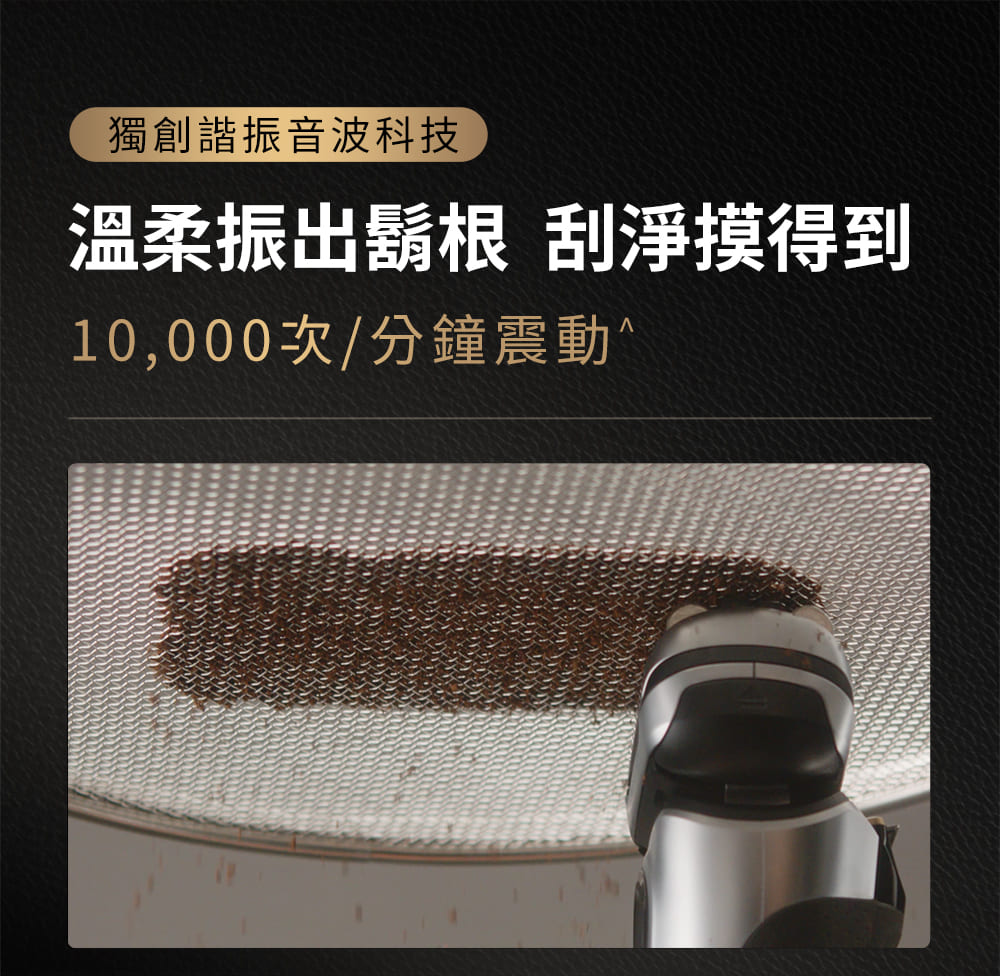 獨創諧振音波科技 溫柔振出鬍根 刮淨摸得到 10,000次分鐘震動 