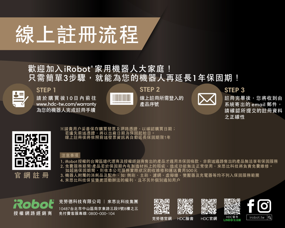 1. iRobot授權的台灣區總代理商及授權經銷商售出的產品才適用本保固條款,非前述通路售出的產品無法享有保固服務