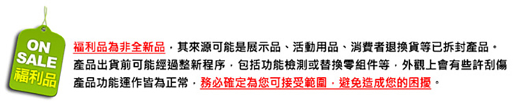 福利品為非全新品,其來源可能是展示品、活動用品、消費者退換貨等已拆封產品。 SALE 產品出貨前可能經過整新程序,包括功能檢測或替换零組件等,外觀上會有些許刮傷 国利品 產品功能運作皆為正常,務必確定為您可接受範圍,避免造成您的困擾。 