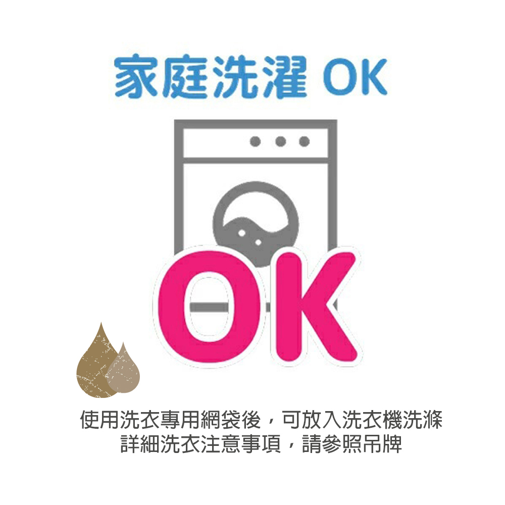 家庭洗濯 OK 使用洗衣專用網袋後,可放入洗衣機洗滌 詳細洗衣注意事項,請參照吊牌 