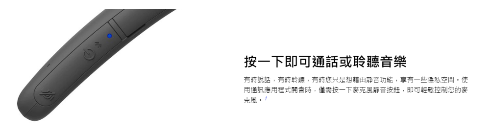 按一下即可通話或聆聽音樂 有時說話,有時聆聽,有時您只是想藉由靜音功能,享有一些隱私空間。使 用通訊應用程式開會時,僅需按一下麥克風靜音按鈕,即可輕鬆控制您的麥 克風7 