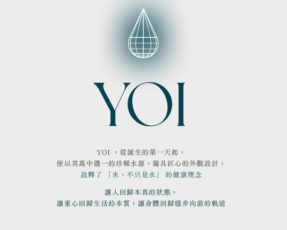 YOI, 從誕生的第一天起, 便以其萬中選一的珍稀水源,獨具匠心的外觀設計, 詮釋了 水,不只是水 的健康理念 讓人回歸本真的狀態, 讓重心回歸生活的本質,讓身體回歸穩步向前的軌道 