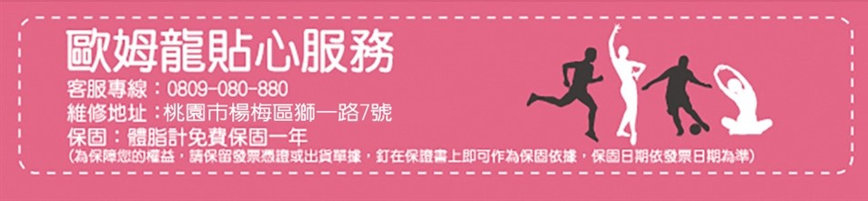 歐姆龍貼心服務 客服專線0809080880 維修地址桃園市楊梅區獅一路7號 保固體脂計免費保固一年 為保障您的權益,請保留發票憑證或出貨單據,釘在保證書上即可作為保固依據,保固日期依發票日期為準