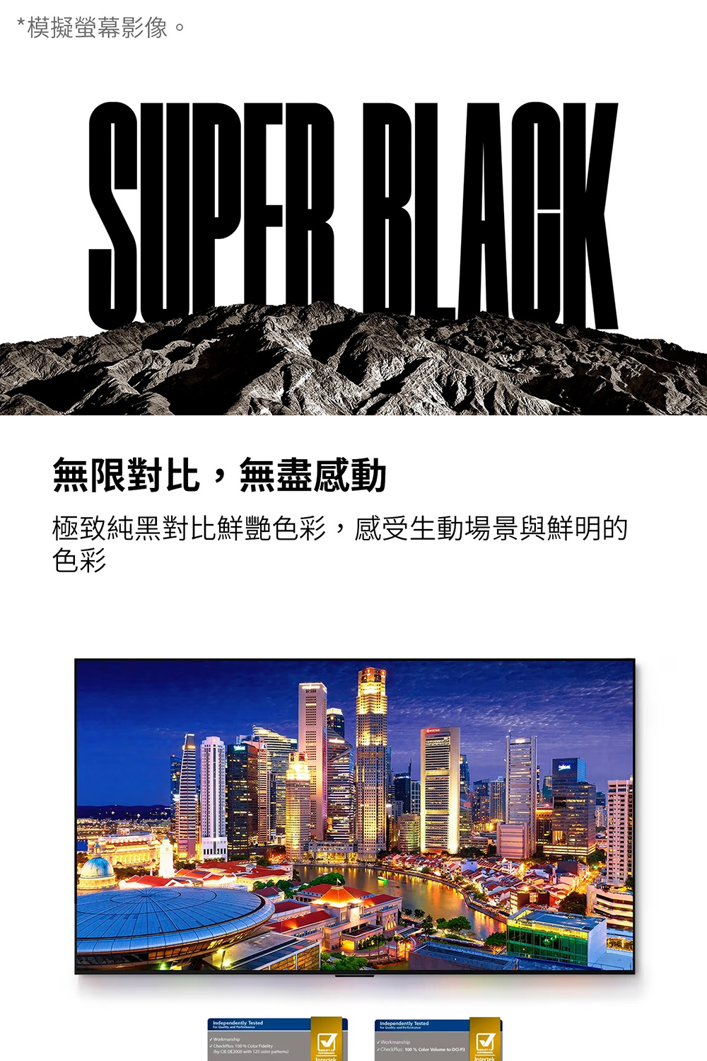 模擬螢幕影像。 無限對比,無盡感動 極致純黑對比鮮艷色彩,感受生動場景與鮮明的 色彩