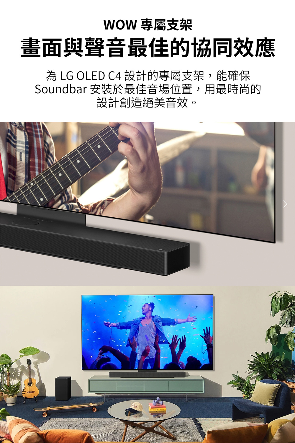 WOW 專屬支架 畫面與聲音最佳的協同效應 為 LG OLED C4 設計的專屬支架,能確保 Soundbar 安裝於最佳音場位置,用最時尚的 設計創造絕美音效。