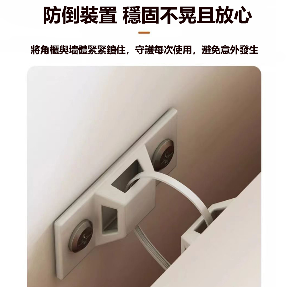 防倒裝置 穩固不晃且放心 將角櫃與墻體緊緊鎖住,守護每次使用,避免意外發生 