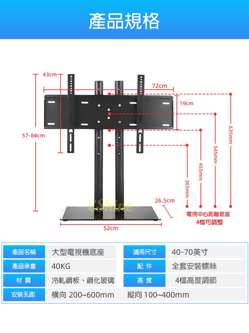 57-84cm產品規格72cmaudio  video52cm19cm455mm545mm635mm26.5cm365mm-電視中心距離底座4檔可調整產品名稱 大型電視機底座適用尺寸40-70英寸產品承重40KG配件全套安裝螺絲材質冷軋鋼板、鋼化玻璃高度4檔高度調節安裝孔距横向 200~600mm縱向100~400mm