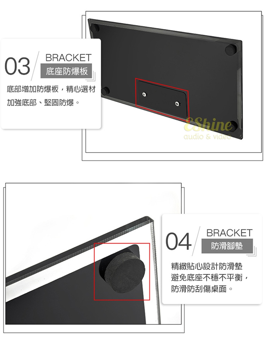 BRACKET03底座防爆板底部增加防爆板,精心選材加強底部、堅固防爆。audio & videoBRACKET04防滑腳墊精緻貼心設計防滑墊避免底座不穩不平衡,防滑防刮傷桌面。