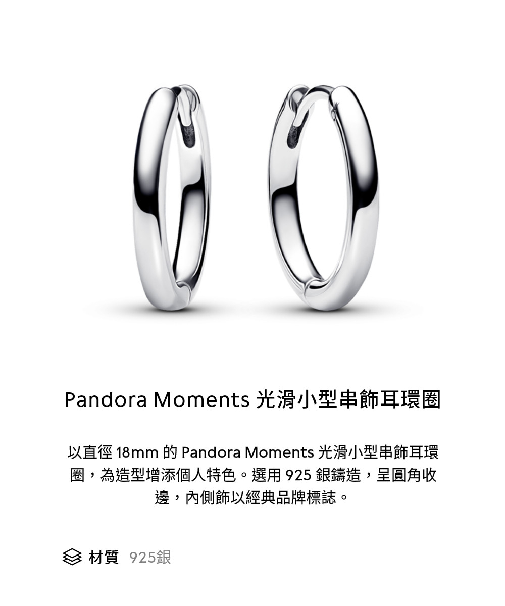 Pandora Moments 光滑小型串飾耳環圈 以直徑 18mm 的 Pandora Moments 光滑小型串飾耳環 圈,為造型增添個人特色。選用 925銀鑄造,呈圓角收 邊,內側飾以經典品牌標誌。 材質 925銀 