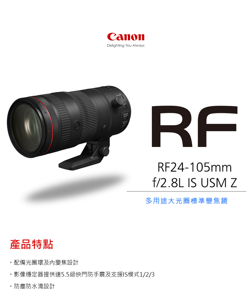 產品特點 配備光圈環及內變焦設計 多用途大光圈標準變焦鏡 影像穩定器提供達5.5級快門防手震及支援IS模式123 防塵防水滴設計 