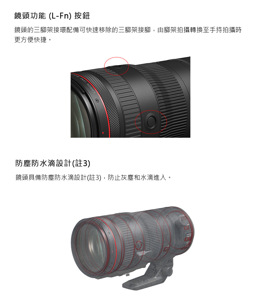 鏡頭功能 LFn 按鈕 鏡頭的三腳架接環配備可快速移除的三腳架接腳,由腳架拍攝轉換至手持拍攝時 更方便快捷。 防塵防水滴設計註3 鏡頭具備防塵防水滴設計註3,防止灰塵和水滴進入。 