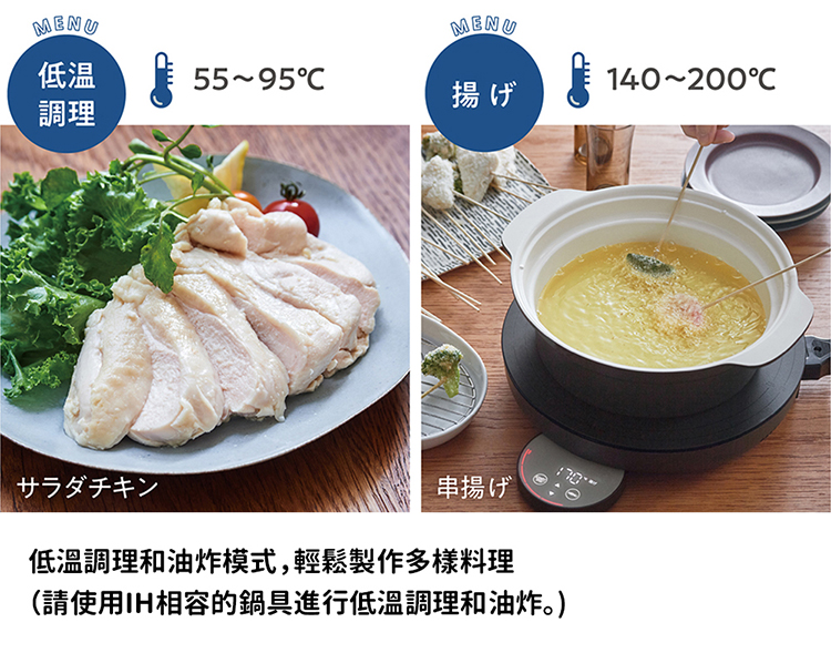 低温 調理 串揚 低溫調理和油炸模式,輕鬆製作多樣料理 請使用IH相容的鍋具進行低溫調理和油炸。 