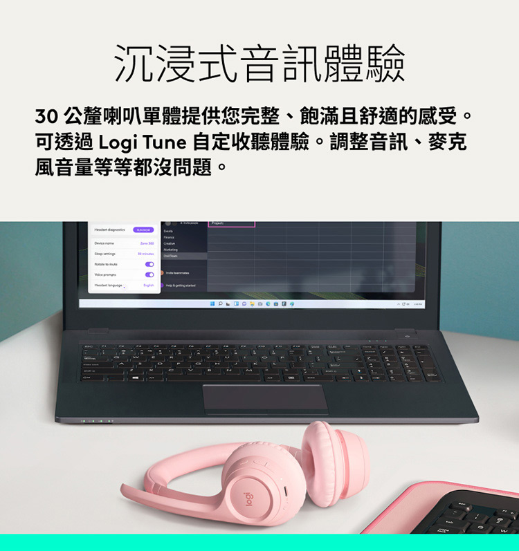 沉浸式音訊體驗 30 公釐喇叭單體提供您完整、飽滿且舒適的感受。 可透過 Logi Tune 自定收聽體驗。調整音訊、麥克 風音量等等都沒問題。 