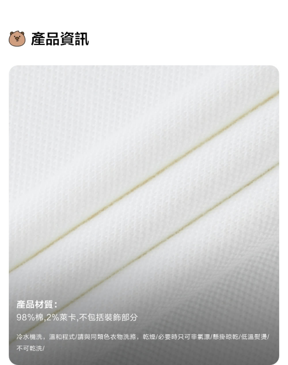產品資訊 產品材質 98%棉,2%萊卡,不包括裝飾部分 冷水機洗,溫和程式請與同類色衣物洗滌,乾燥必要時只可非氯漂懸掛晾乾低溫熨燙 不可乾洗 