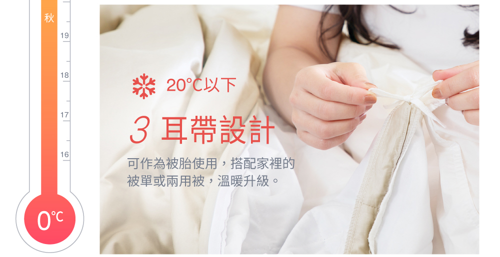 20以下 3 耳帶設計 可作為被胎使用,搭配家裡的 被單或兩用被,溫暖升級。 