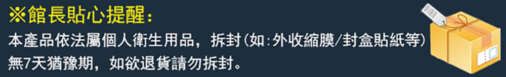 館長貼心提醒 本產品依法屬個人衛生用品,拆封如外收縮膜封盒貼紙等 無7天猶豫期,如欲退貨請勿拆封。