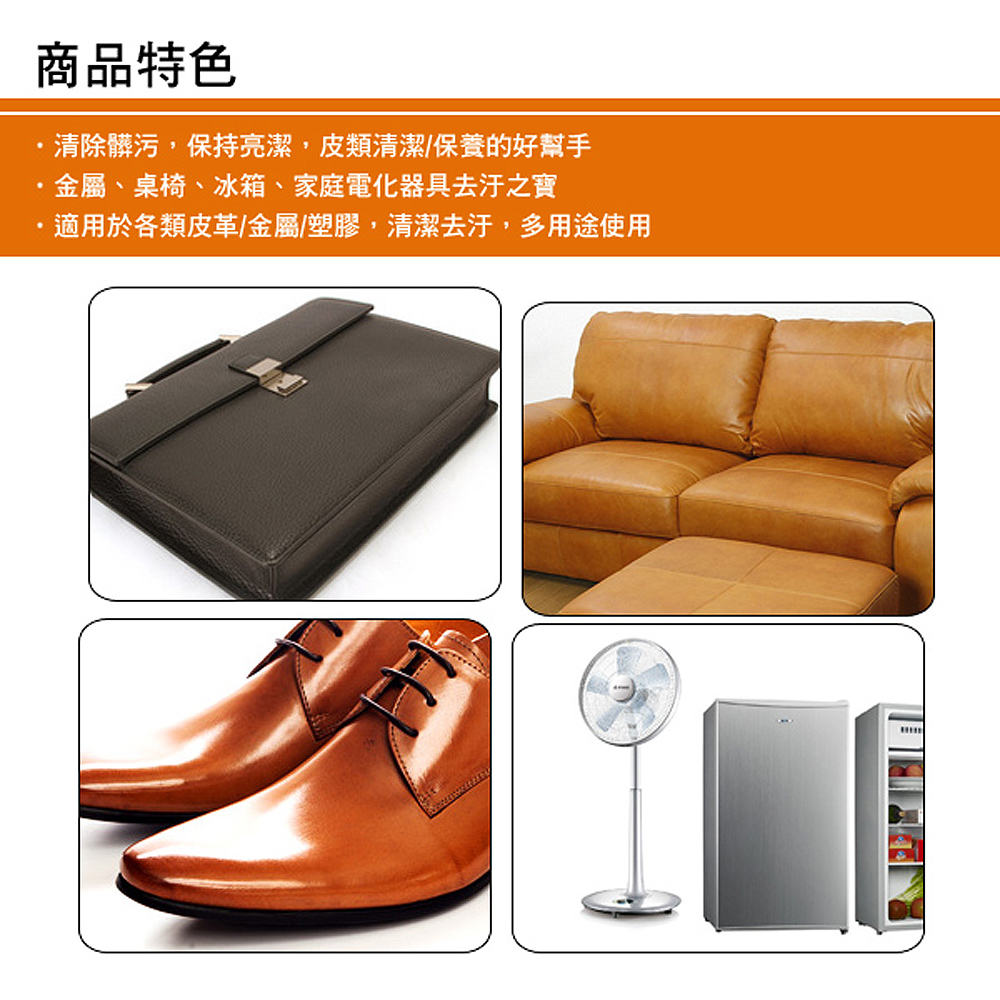 商品特色 清除髒污,保持亮潔,皮類清潔保養的好幫手 、金屬、桌椅、冰箱、家庭電化器具去汙之寶 .適用於各類皮革金屬塑膠,清潔去汙,多用途使用 