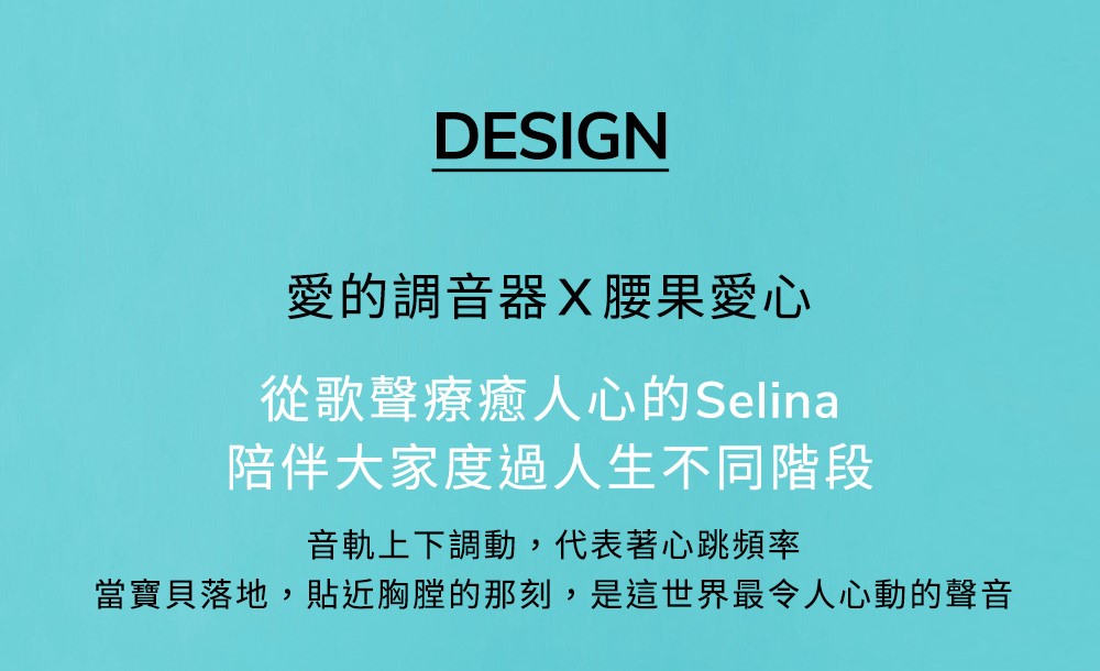 愛的調音器X腰果愛心 從歌聲療癒人心的Selina 陪伴大家度過人生不同階段 音軌上下調動,代表著心跳頻率 當寶貝落地,貼近胸膛的那刻,是這世界最令人心動的聲音 