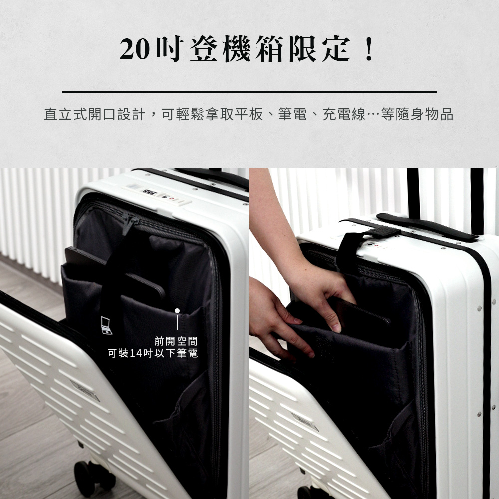 20吋登機箱限定 直立式開口設計,可輕鬆拿取平板、筆電、充電線等隨身物品 前開空間 可裝14吋以下筆電 